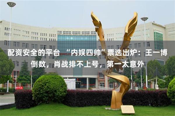 配资安全的平台  “内娱四帅”票选出炉：王一博倒数，肖战排不上号，第一太意外
