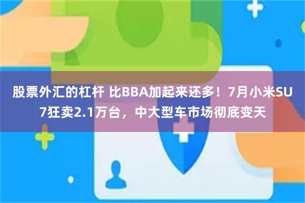 股票外汇的杠杆 比BBA加起来还多！7月小米SU7狂卖2.1万台，中大型车市场彻底变天