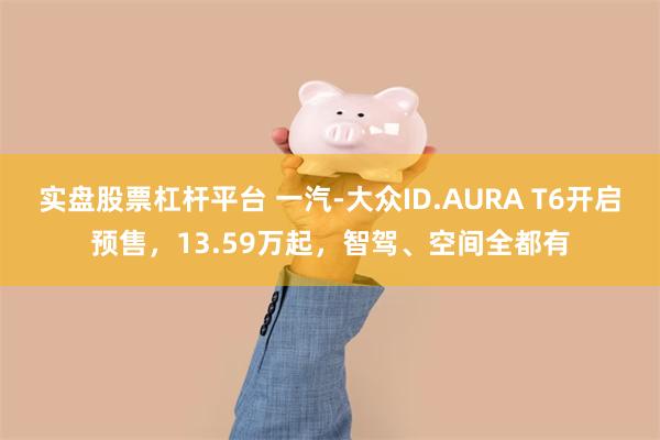 实盘股票杠杆平台 一汽-大众ID.AURA T6开启预售，13.59万起，智驾、空间全都有