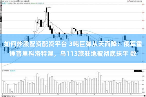 如何炒股配资配资平台 3吨巨弹从天而降：俄军重锤普里科洛特涅，乌113旅驻地被彻底抹平 数