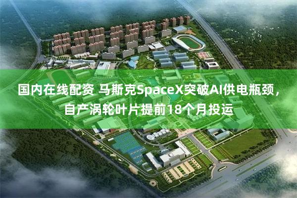 国内在线配资 马斯克SpaceX突破AI供电瓶颈，自产涡轮叶片提前18个月投运