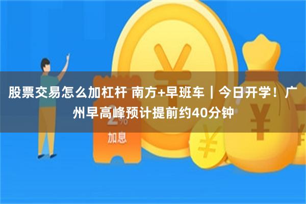 股票交易怎么加杠杆 南方+早班车｜今日开学！广州早高峰预计提前约40分钟