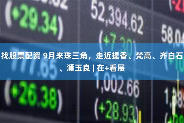 找股票配资 9月来珠三角，走近提香、梵高、齐白石、潘玉良 | 在+看展