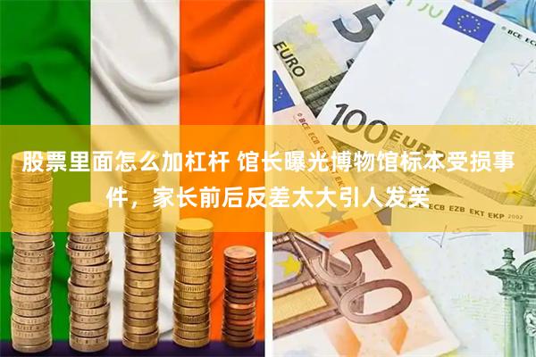 股票里面怎么加杠杆 馆长曝光博物馆标本受损事件，家长前后反差太大引人发笑