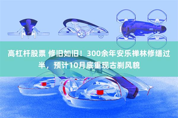 高杠杆股票 修旧如旧！300余年安乐禅林修缮过半，预计10月底重现古刹风貌