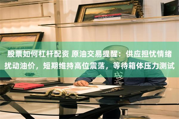 股票如何杠杆配资 原油交易提醒：供应担忧情绪扰动油价，短期维持高位震荡，等待箱体压力测试