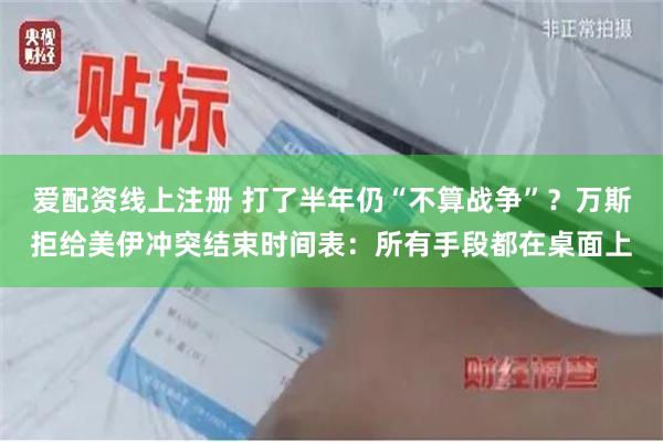 爱配资线上注册 打了半年仍“不算战争”？万斯拒给美伊冲突结束时间表：所有手段都在桌面上