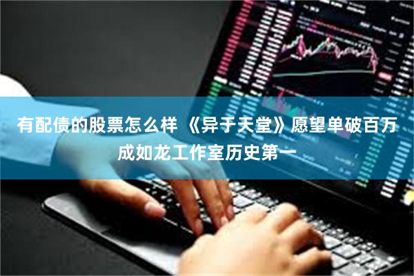有配债的股票怎么样 《异于天堂》愿望单破百万成如龙工作室历史第一