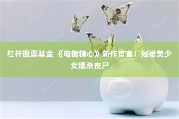 杠杆股票基金 《电锯糖心》新作官宣！短裙美少女爆杀丧尸