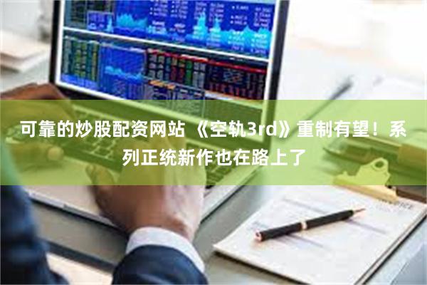 可靠的炒股配资网站 《空轨3rd》重制有望！系列正统新作也在路上了