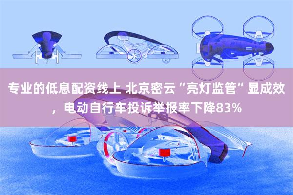 专业的低息配资线上 北京密云“亮灯监管”显成效，电动自行车投诉举报率下降83%