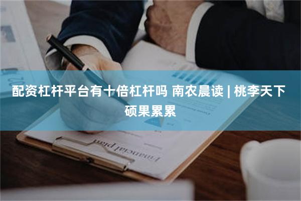 配资杠杆平台有十倍杠杆吗 南农晨读 | 桃李天下 硕果累累