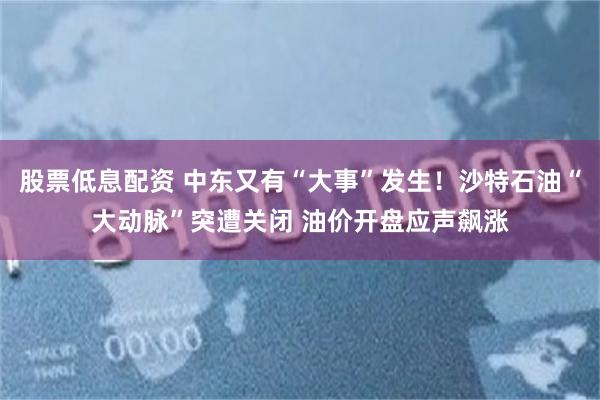 股票低息配资 中东又有“大事”发生！沙特石油“大动脉”突遭关闭 油价开盘应声飙涨
