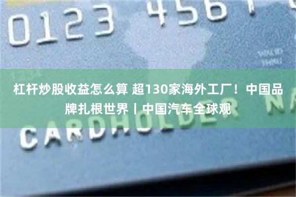 杠杆炒股收益怎么算 超130家海外工厂！中国品牌扎根世界丨中国汽车全球观