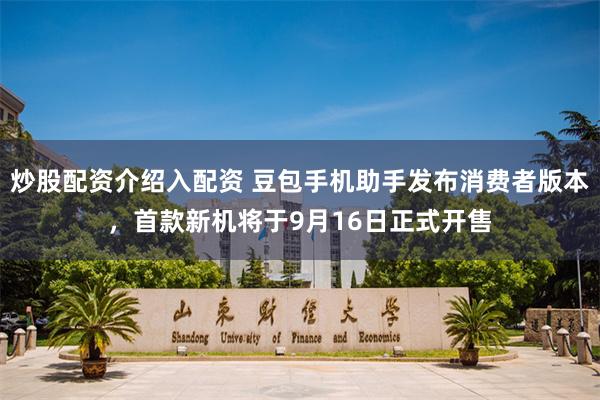 炒股配资介绍入配资 豆包手机助手发布消费者版本，首款新机将于9月16日正式开售