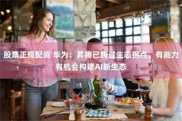 股票正规配资 华为：昇腾已跨过生态拐点，有能力有机会构建AI新生态