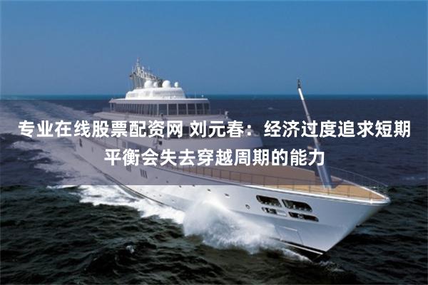 专业在线股票配资网 刘元春：经济过度追求短期平衡会失去穿越周期的能力