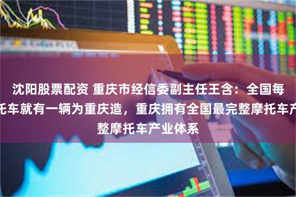 沈阳股票配资 重庆市经信委副主任王含：全国每三辆摩托车就有一辆为重庆造，重庆拥有全国最完整摩托车产业体系