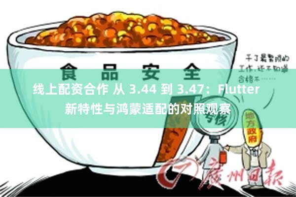 线上配资合作 从 3.44 到 3.47：Flutter 新特性与鸿蒙适配的对照观察
