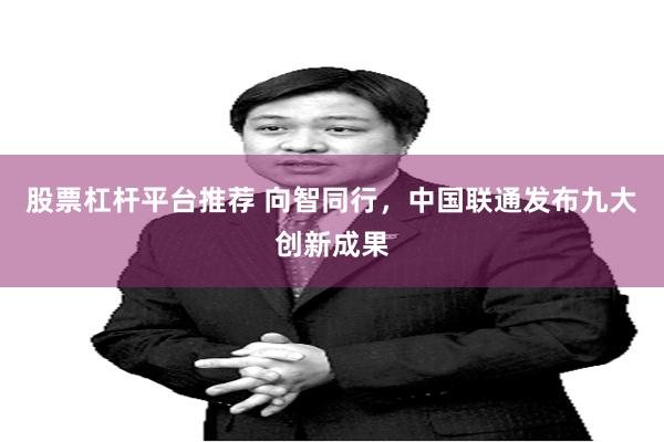 股票杠杆平台推荐 向智同行，中国联通发布九大创新成果