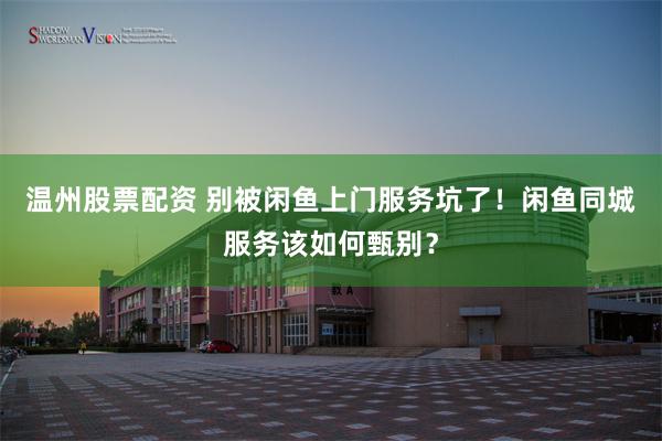 温州股票配资 别被闲鱼上门服务坑了！闲鱼同城服务该如何甄别？