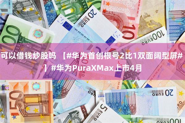 可以借钱炒股吗 【#华为首创根号2比1双面阔型屏# 】#华为PuraXMax上市4月