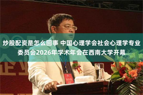 炒股配资是怎么回事 中国心理学会社会心理学专业委员会2026年学术年会在西南大学开幕