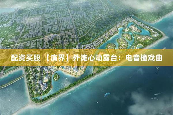 配资买股 【演界】外滩心动露台：电音撞戏曲