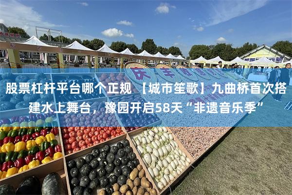 股票杠杆平台哪个正规 【城市笙歌】九曲桥首次搭建水上舞台，豫园开启58天“非遗音乐季”