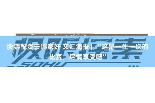 股票配资去哪家好 文汇海报 |  “这是一生一次的比赛，尽情享受吧”