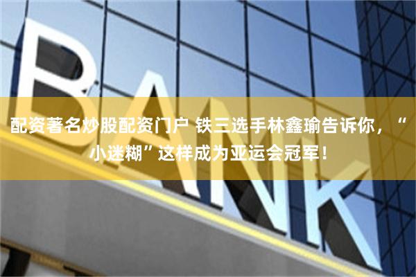 配资著名炒股配资门户 铁三选手林鑫瑜告诉你，“小迷糊”这样成为亚运会冠军！