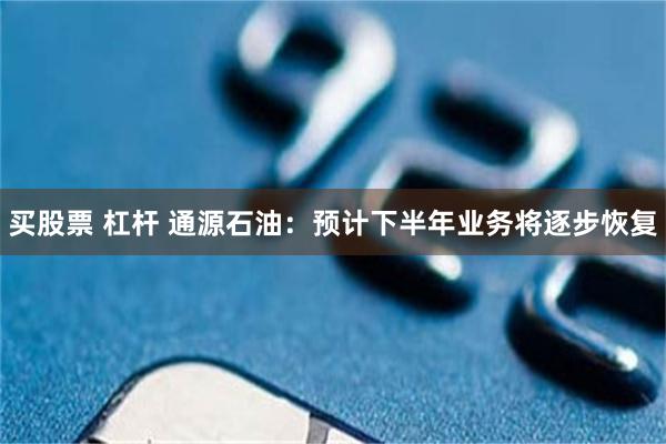 买股票 杠杆 通源石油：预计下半年业务将逐步恢复