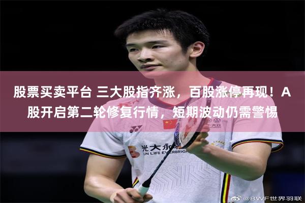 股票买卖平台 三大股指齐涨，百股涨停再现！A股开启第二轮修复行情，短期波动仍需警惕