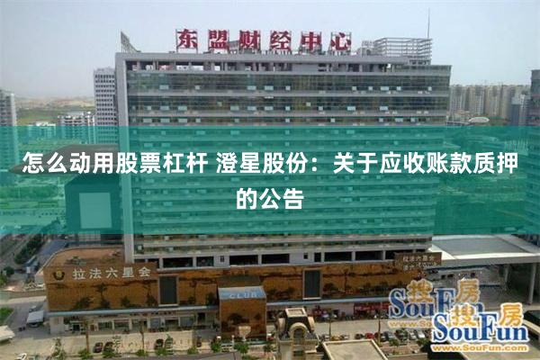 怎么动用股票杠杆 澄星股份：关于应收账款质押的公告