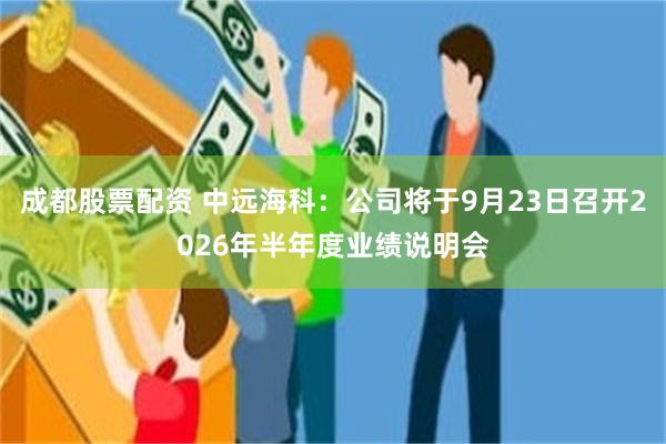 成都股票配资 中远海科：公司将于9月23日召开2026年半年度业绩说明会