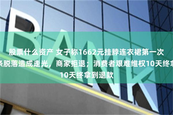 股票什么资产 女子称1662元挂脖连衣裙第一次穿就链条脱落造成走光，商家拒退；消费者艰难维权10天终拿到退款