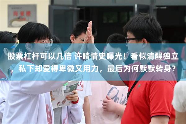股票杠杆可以几倍 许晴情史曝光！看似清醒独立，私下却爱得卑微又用力，最后为何默默转身？