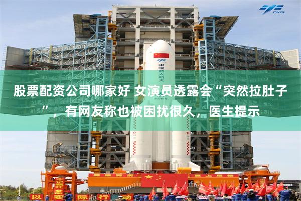 股票配资公司哪家好 女演员透露会“突然拉肚子”，有网友称也被困扰很久，医生提示