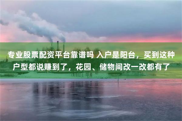 专业股票配资平台靠谱吗 入户是阳台，买到这种户型都说赚到了，花园、储物间改一改都有了