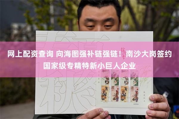 网上配资查询 向海图强补链强链！南沙大岗签约国家级专精特新小巨人企业