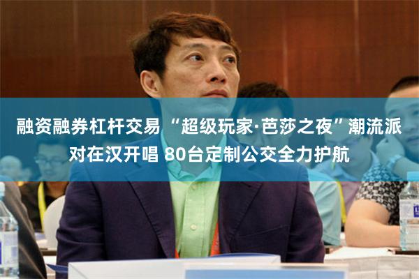 融资融券杠杆交易 “超级玩家·芭莎之夜”潮流派对在汉开唱 80台定制公交全力护航
