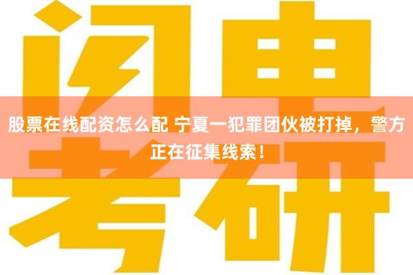股票在线配资怎么配 宁夏一犯罪团伙被打掉，警方正在征集线索！
