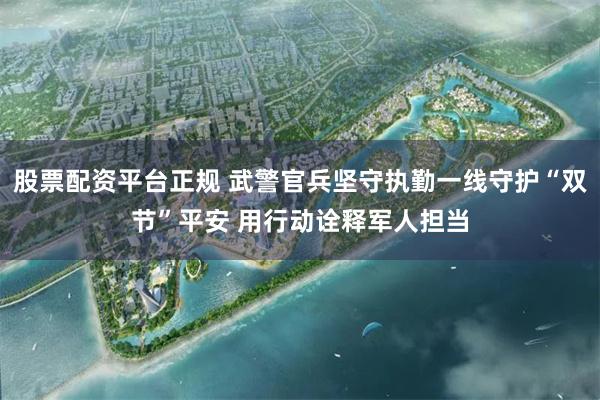股票配资平台正规 武警官兵坚守执勤一线守护“双节”平安 用行动诠释军人担当