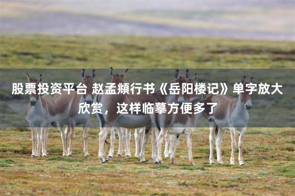 股票投资平台 赵孟頫行书《岳阳楼记》单字放大欣赏，这样临摹方便多了
