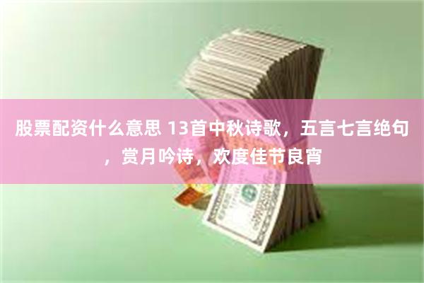 股票配资什么意思 13首中秋诗歌，五言七言绝句，赏月吟诗，欢度佳节良宵
