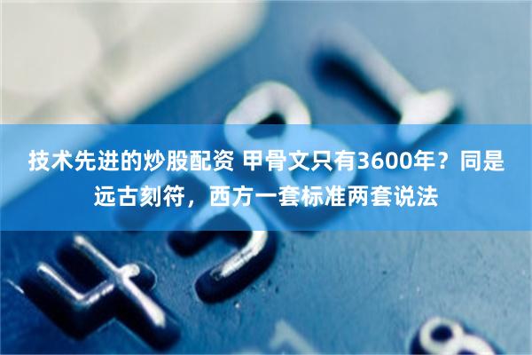 技术先进的炒股配资 甲骨文只有3600年？同是远古刻符，西方一套标准两套说法